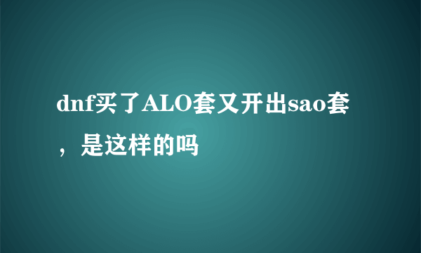 dnf买了ALO套又开出sao套，是这样的吗