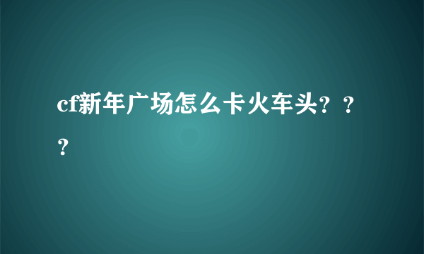 cf新年广场怎么卡火车头？？？