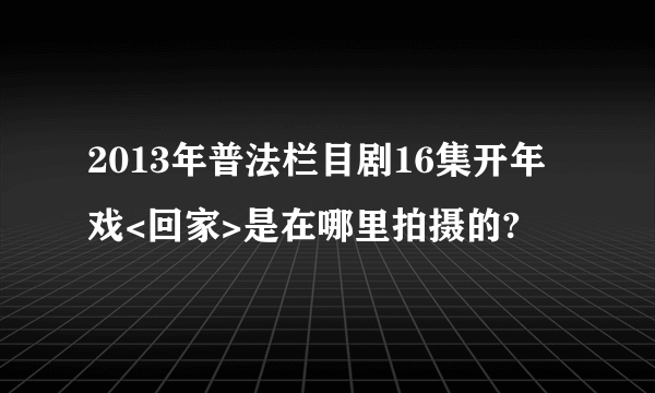 2013年普法栏目剧16集开年戏<回家>是在哪里拍摄的?