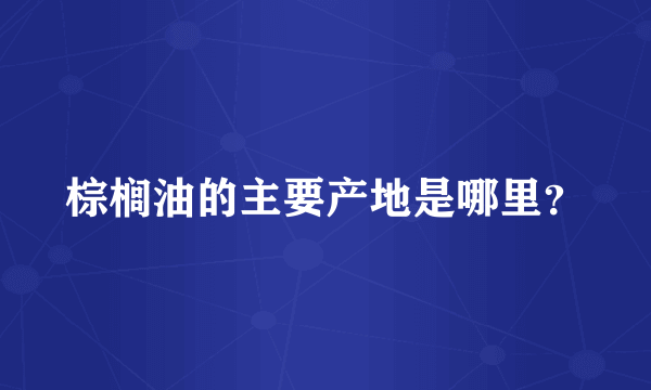 棕榈油的主要产地是哪里？