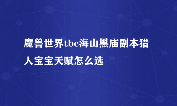 魔兽世界tbc海山黑庙副本猎人宝宝天赋怎么选