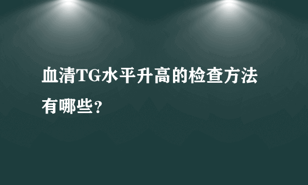 血清TG水平升高的检查方法有哪些？