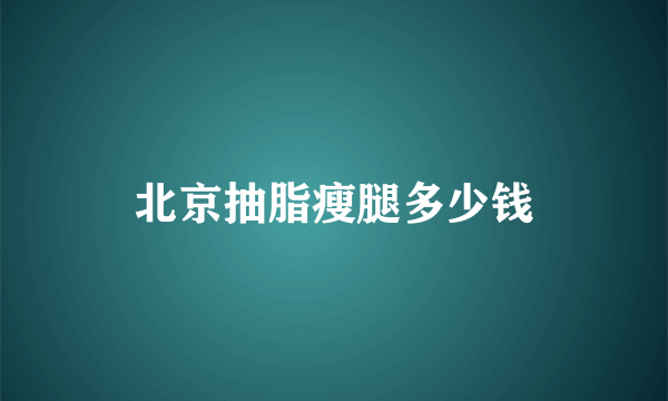 北京抽脂瘦腿多少钱