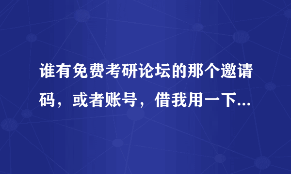 谁有免费考研论坛的那个邀请码，或者账号，借我用一下，谢谢啦