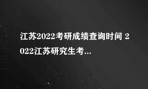 江苏2022考研成绩查询时间 2022江苏研究生考试成绩公布时间