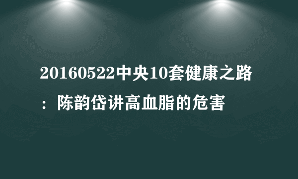 20160522中央10套健康之路：陈韵岱讲高血脂的危害