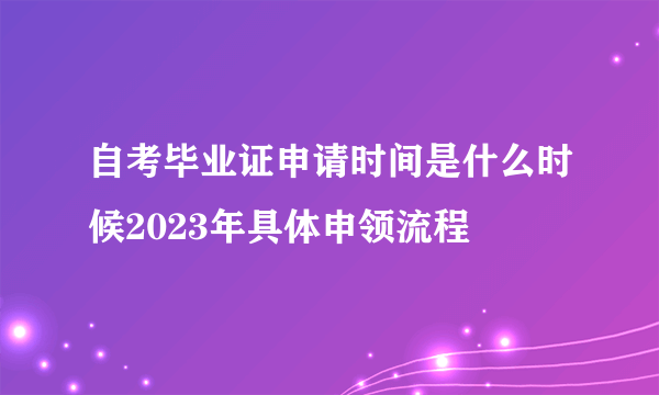 自考毕业证申请时间是什么时候2023年具体申领流程