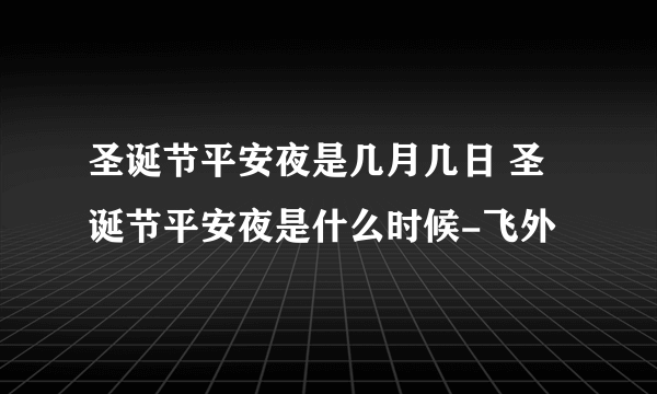 圣诞节平安夜是几月几日 圣诞节平安夜是什么时候-飞外