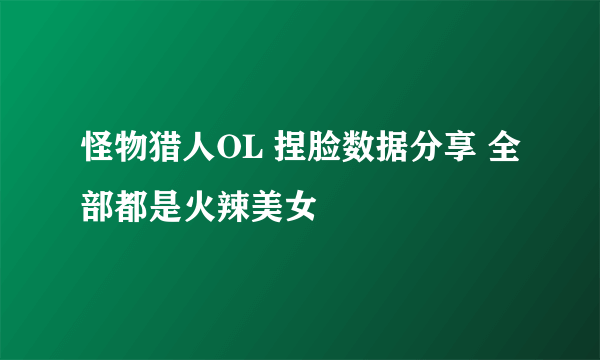 怪物猎人OL 捏脸数据分享 全部都是火辣美女