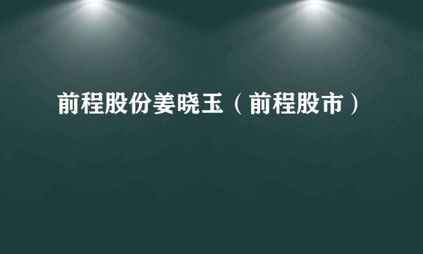 前程股份姜晓玉（前程股市）