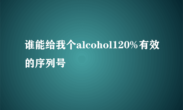 谁能给我个alcohol120%有效的序列号