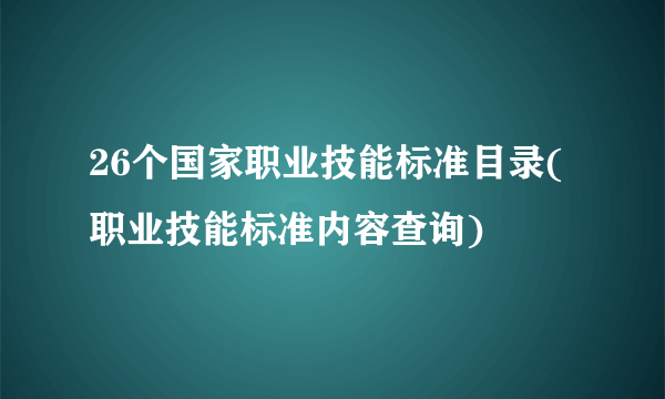 26个国家职业技能标准目录( 职业技能标准内容查询)