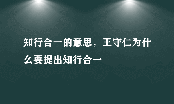 知行合一的意思，王守仁为什么要提出知行合一