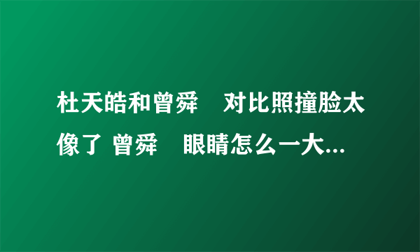 杜天皓和曾舜晞对比照撞脸太像了 曾舜晞眼睛怎么一大一小好恐怖