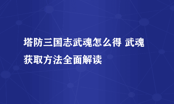 塔防三国志武魂怎么得 武魂获取方法全面解读