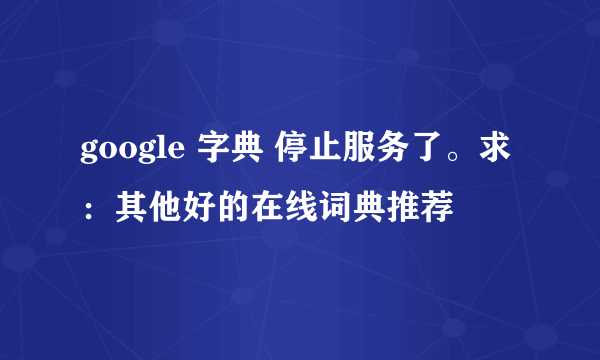 google 字典 停止服务了。求：其他好的在线词典推荐