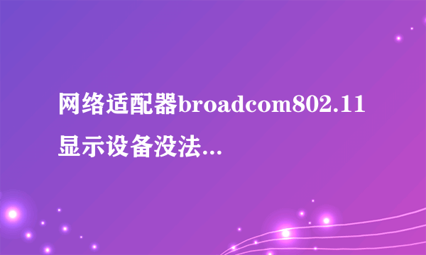 网络适配器broadcom802.11显示设备没法启动(代码10)