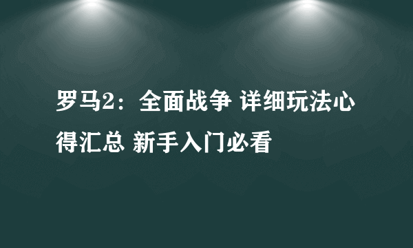 罗马2：全面战争 详细玩法心得汇总 新手入门必看