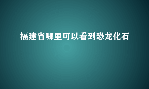 福建省哪里可以看到恐龙化石