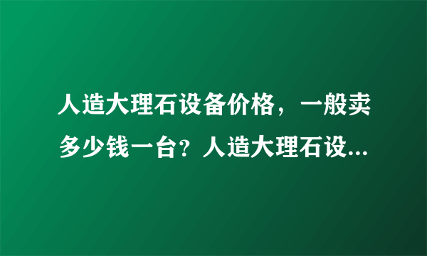 人造大理石设备价格，一般卖多少钱一台？人造大理石设备详细技术参数介绍？人造大理石设备厂家推荐一些？