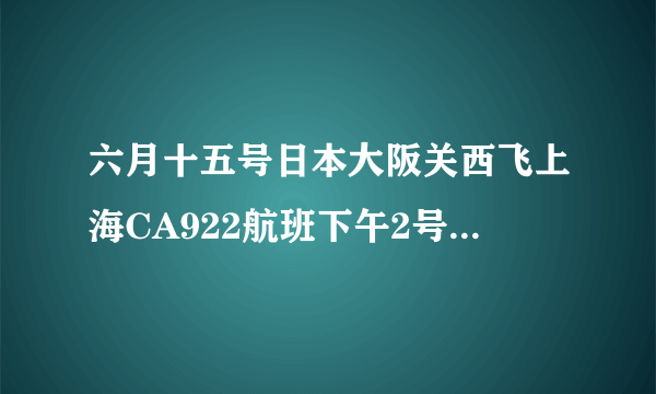 六月十五号日本大阪关西飞上海CA922航班下午2号航站楼几号出口接机啊,