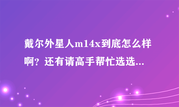 戴尔外星人m14x到底怎么样啊？还有请高手帮忙选选配置~~