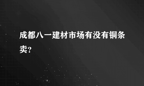 成都八一建材市场有没有铜条卖？