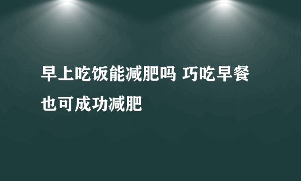 早上吃饭能减肥吗 巧吃早餐也可成功减肥