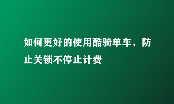 如何更好的使用酷骑单车，防止关锁不停止计费