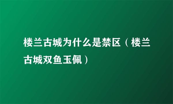 楼兰古城为什么是禁区（楼兰古城双鱼玉佩）