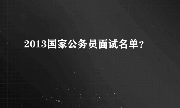 2013国家公务员面试名单？