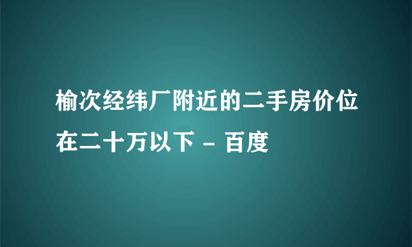 榆次经纬厂附近的二手房价位在二十万以下 - 百度