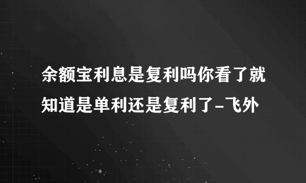 余额宝利息是复利吗你看了就知道是单利还是复利了-飞外