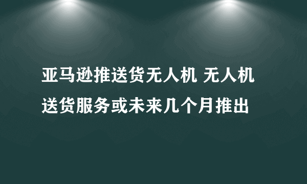 亚马逊推送货无人机 无人机送货服务或未来几个月推出