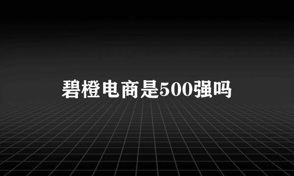 碧橙电商是500强吗