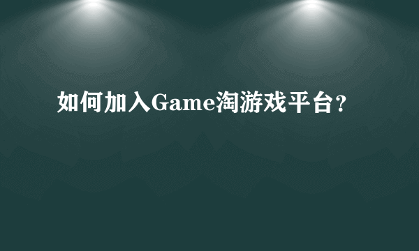 如何加入Game淘游戏平台？