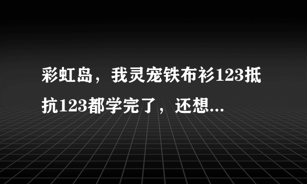 彩虹岛，我灵宠铁布衫123抵抗123都学完了，还想学聚神12，该买多少个速口粮？还有我手贱把铁布衫放到