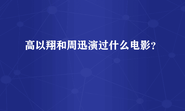 高以翔和周迅演过什么电影？