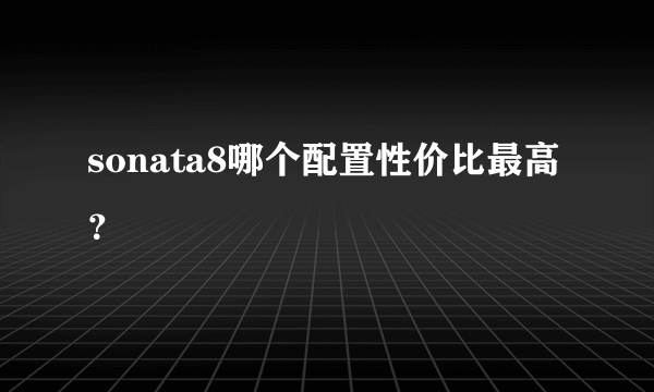 sonata8哪个配置性价比最高？