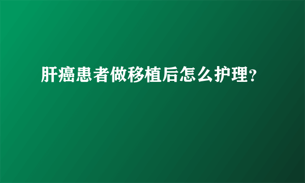 肝癌患者做移植后怎么护理？