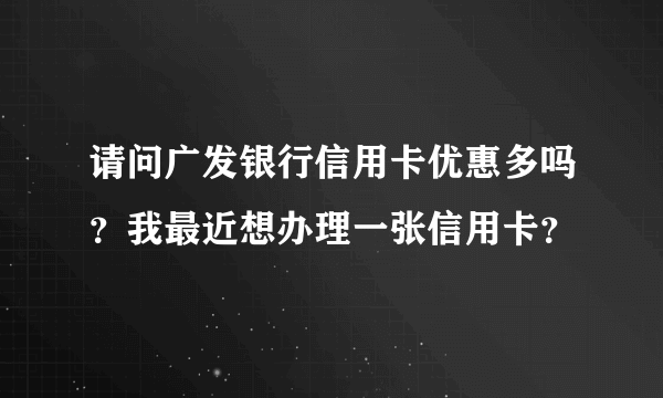 请问广发银行信用卡优惠多吗？我最近想办理一张信用卡？