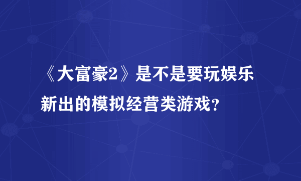 《大富豪2》是不是要玩娱乐新出的模拟经营类游戏？