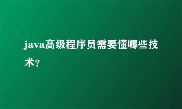 java高级程序员需要懂哪些技术？