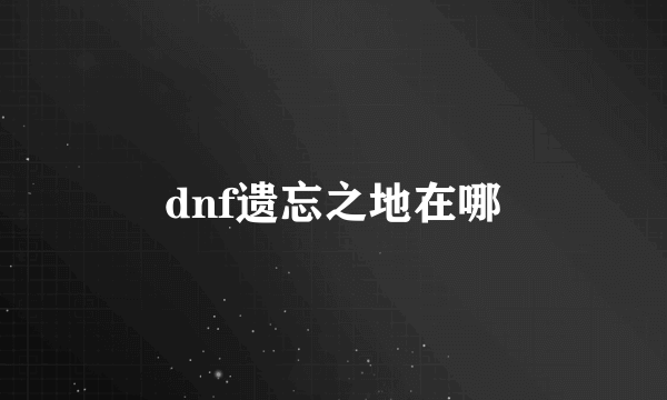 dnf遗忘之地在哪