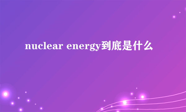 nuclear energy到底是什么