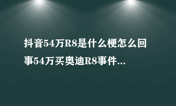 抖音54万R8是什么梗怎么回事54万买奥迪R8事件始末-飞外网