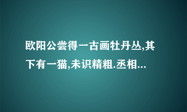 欧阳公尝得一古画牡丹丛,其下有一猫,未识精粗.丞相正肃吴公与欧阳公姻家,一见曰：“此正午牡丹也.何以明之?其花披哆而色燥