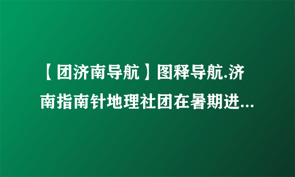 【团济南导航】图释导航.济南指南针地理社团在暑期进行了环球新...