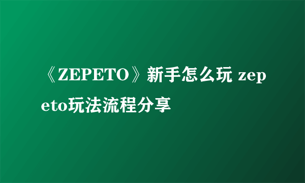 《ZEPETO》新手怎么玩 zepeto玩法流程分享