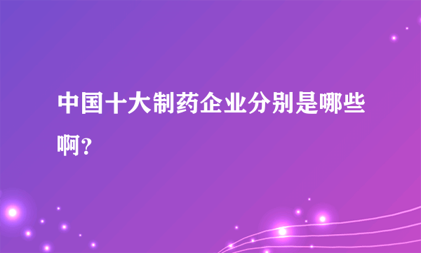 中国十大制药企业分别是哪些啊？